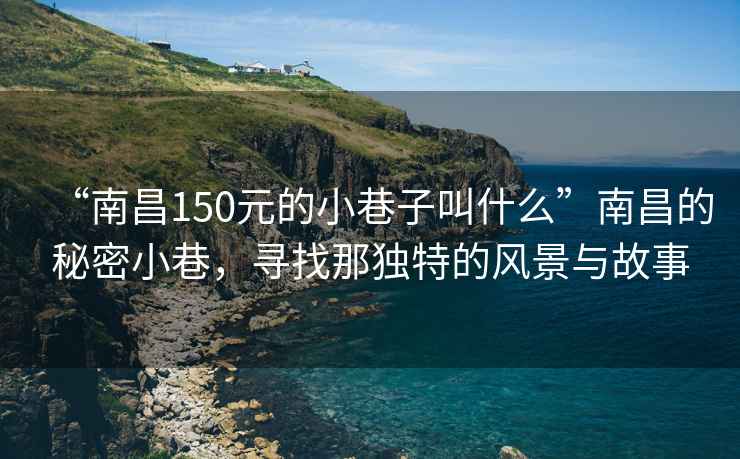 “南昌150元的小巷子叫什么”南昌的秘密小巷，尋找那獨特的風(fēng)景與故事