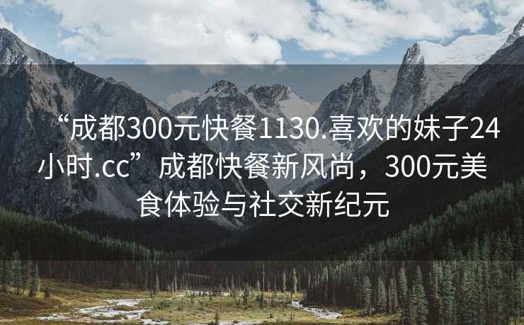 “成都300元快餐1130.喜歡的妹子24小時.cc”成都快餐新風(fēng)尚，300元美食體驗與社交新紀(jì)元