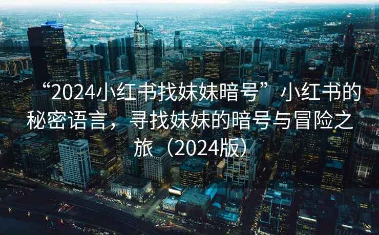 “2024小紅書找妹妹暗號(hào)”小紅書的秘密語(yǔ)言，尋找妹妹的暗號(hào)與冒險(xiǎn)之旅（2024版）