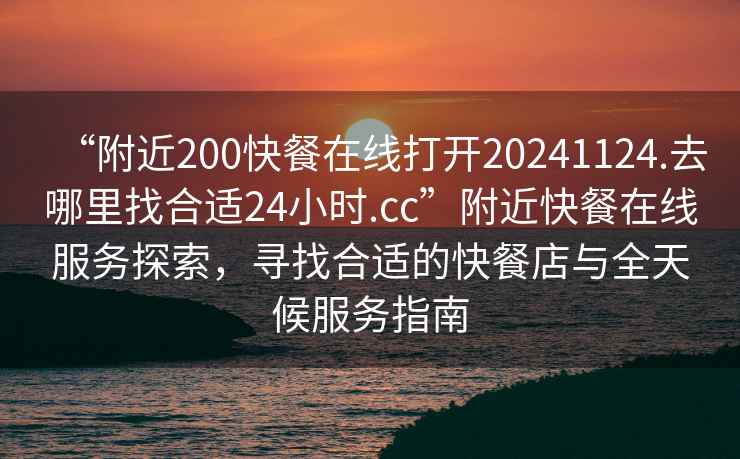 “附近200快餐在線打開20241124.去哪里找合適24小時.cc”附近快餐在線服務探索，尋找合適的快餐店與全天候服務指南