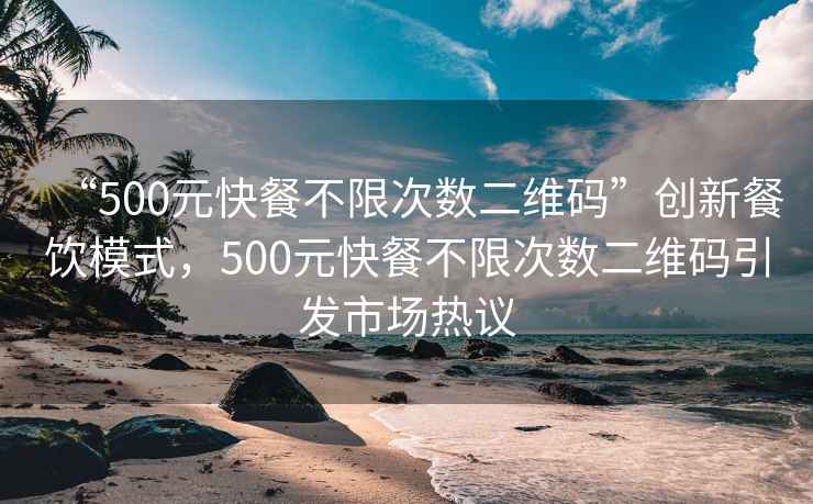 “500元快餐不限次數(shù)二維碼”創(chuàng)新餐飲模式，500元快餐不限次數(shù)二維碼引發(fā)市場(chǎng)熱議