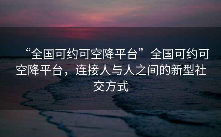 “全國可約可空降平臺”全國可約可空降平臺，連接人與人之間的新型社交方式