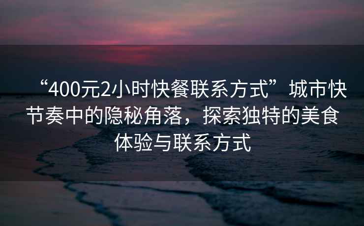 “400元2小時快餐聯(lián)系方式”城市快節(jié)奏中的隱秘角落，探索獨(dú)特的美食體驗與聯(lián)系方式