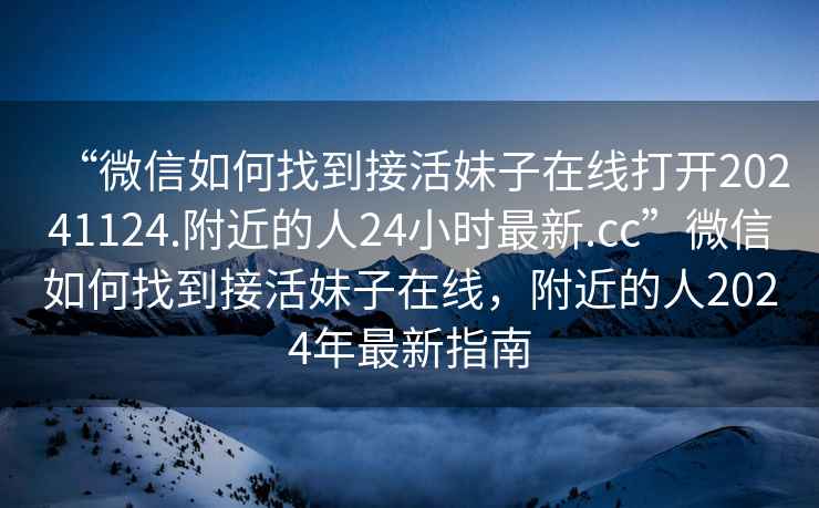 “微信如何找到接活妹子在線打開20241124.附近的人24小時最新.cc”微信如何找到接活妹子在線，附近的人2024年最新指南