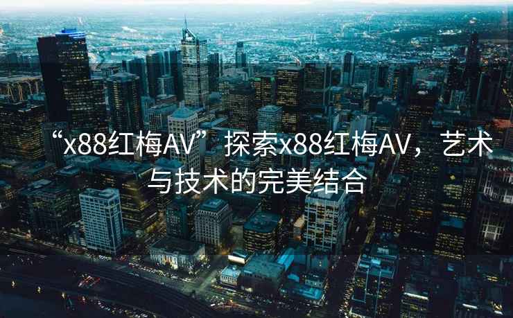 “x88紅梅AV”探索x88紅梅AV，藝術(shù)與技術(shù)的完美結(jié)合
