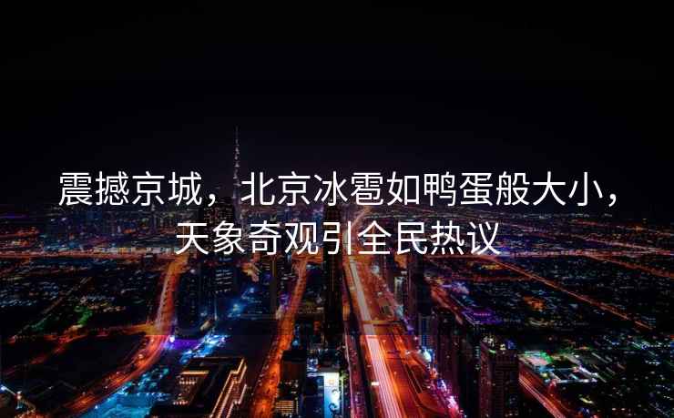 震撼京城，北京冰雹如鴨蛋般大小，天象奇觀引全民熱議