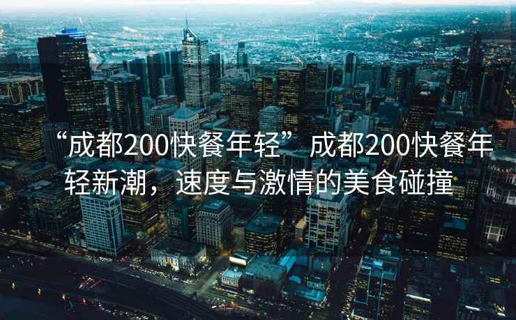 “成都200快餐年輕”成都200快餐年輕新潮，速度與激情的美食碰撞