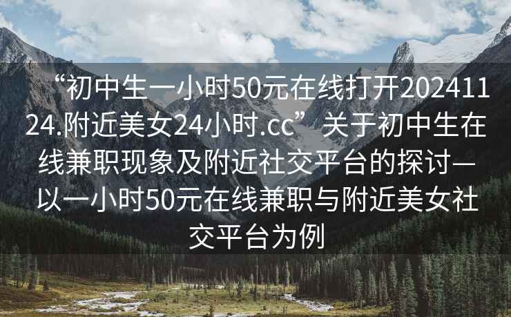 “初中生一小時(shí)50元在線打開20241124.附近美女24小時(shí).cc”關(guān)于初中生在線兼職現(xiàn)象及附近社交平臺(tái)的探討—以一小時(shí)50元在線兼職與附近美女社交平臺(tái)為例