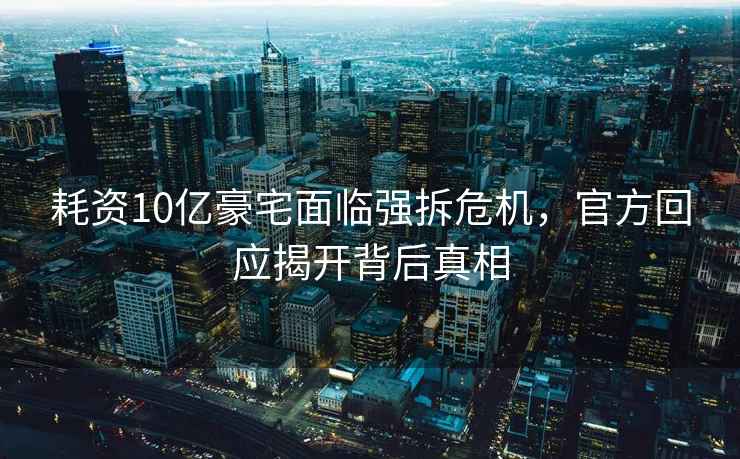 耗資10億豪宅面臨強(qiáng)拆危機(jī)，官方回應(yīng)揭開背后真相
