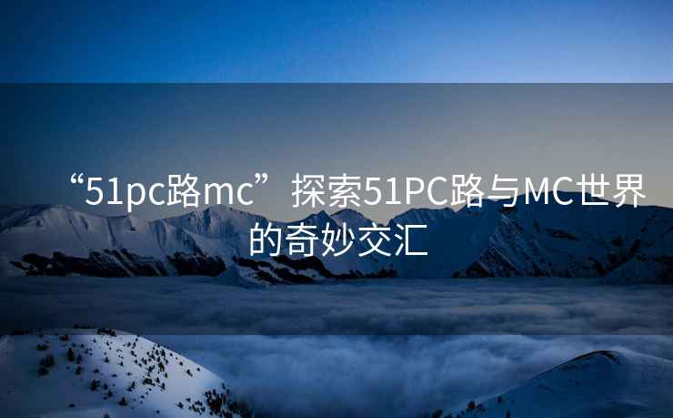 “51pc路mc”探索51PC路與MC世界的奇妙交匯