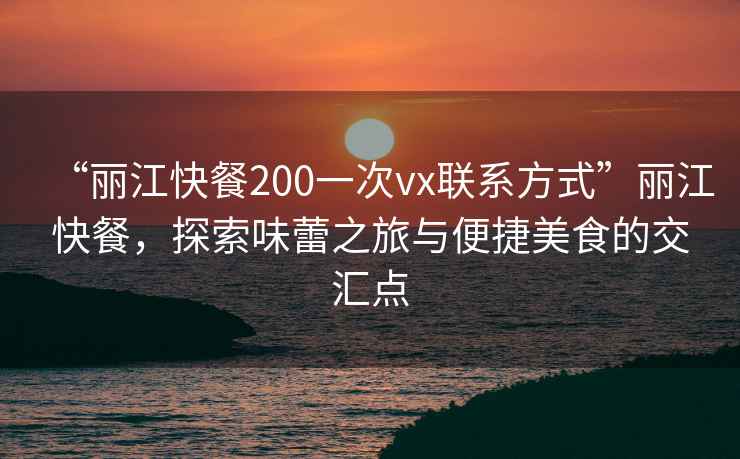 “麗江快餐200一次vx聯(lián)系方式”麗江快餐，探索味蕾之旅與便捷美食的交匯點(diǎn)