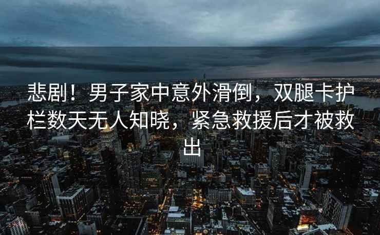 悲?。∧凶蛹抑幸馔饣?，雙腿卡護(hù)欄數(shù)天無(wú)人知曉，緊急救援后才被救出