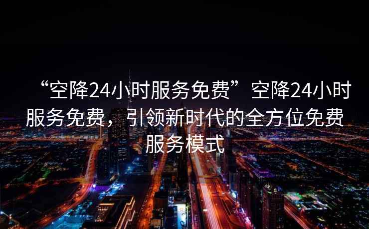 “空降24小時(shí)服務(wù)免費(fèi)”空降24小時(shí)服務(wù)免費(fèi)，引領(lǐng)新時(shí)代的全方位免費(fèi)服務(wù)模式