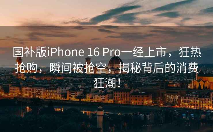 國(guó)補(bǔ)版iPhone 16 Pro一經(jīng)上市，狂熱搶購(gòu)，瞬間被搶空，揭秘背后的消費(fèi)狂潮！