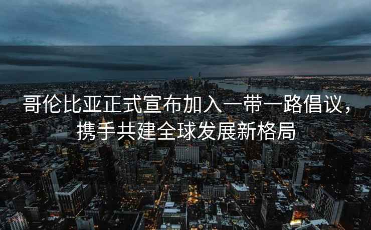 哥倫比亞正式宣布加入一帶一路倡議，攜手共建全球發(fā)展新格局