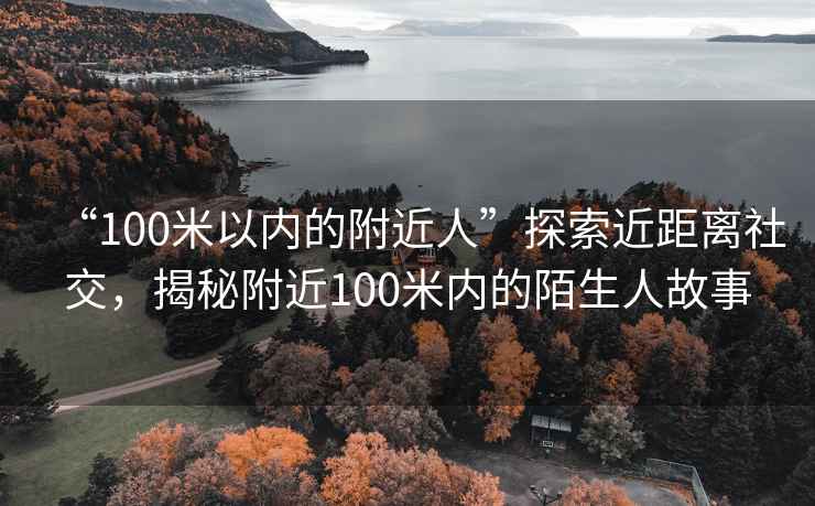 “100米以內(nèi)的附近人”探索近距離社交，揭秘附近100米內(nèi)的陌生人故事