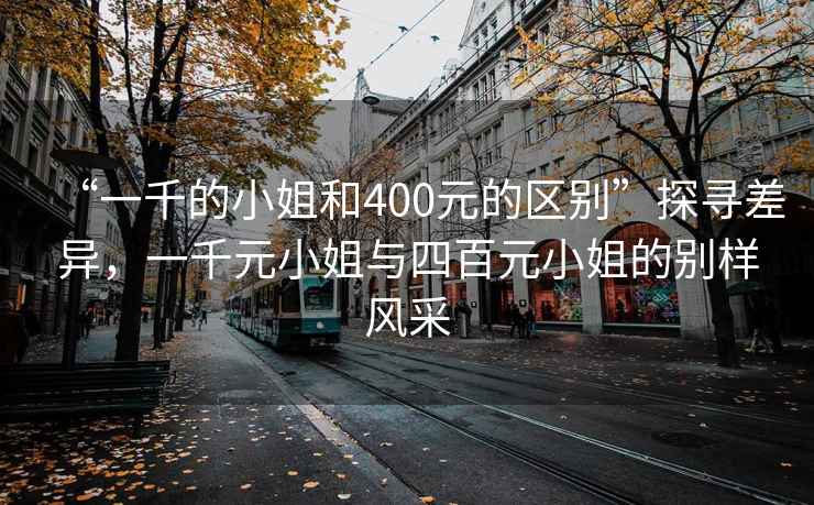 “一千的小姐和400元的區(qū)別”探尋差異，一千元小姐與四百元小姐的別樣風(fēng)采