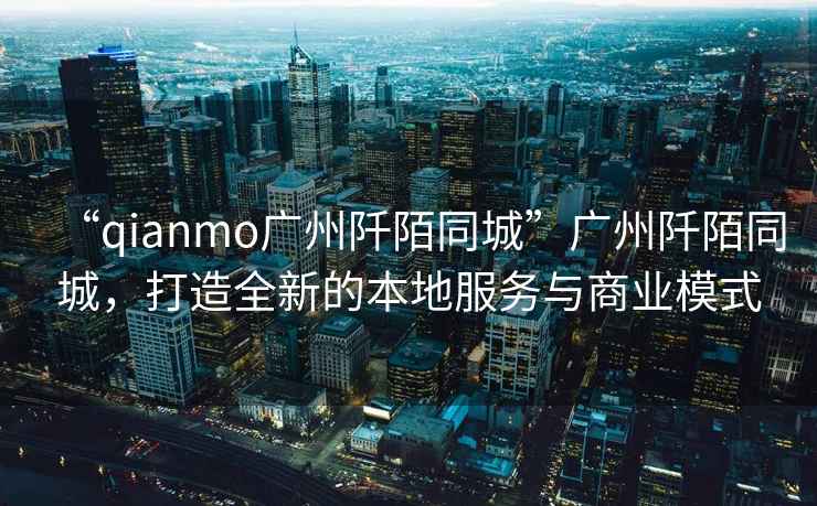 “qianmo廣州阡陌同城”廣州阡陌同城，打造全新的本地服務(wù)與商業(yè)模式
