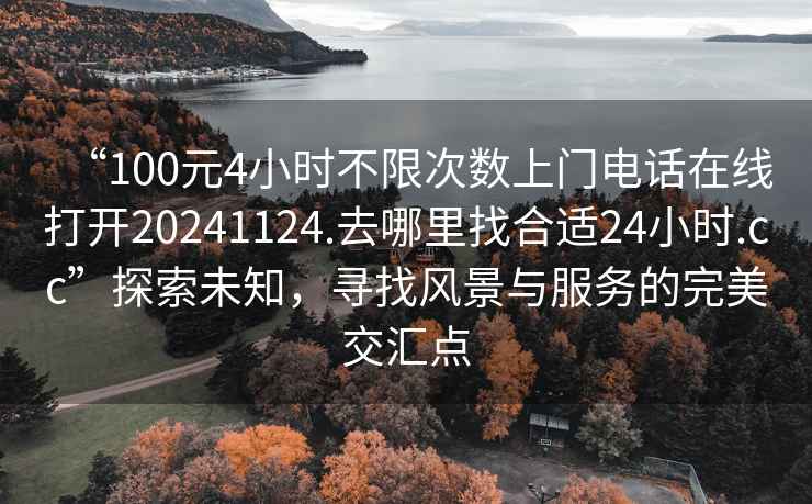 “100元4小時(shí)不限次數(shù)上門(mén)電話在線打開(kāi)20241124.去哪里找合適24小時(shí).cc”探索未知，尋找風(fēng)景與服務(wù)的完美交匯點(diǎn)
