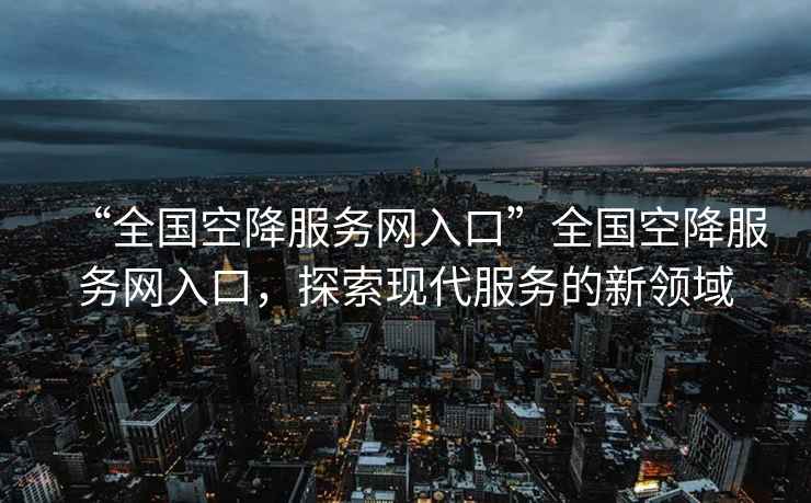“全國空降服務(wù)網(wǎng)入口”全國空降服務(wù)網(wǎng)入口，探索現(xiàn)代服務(wù)的新領(lǐng)域