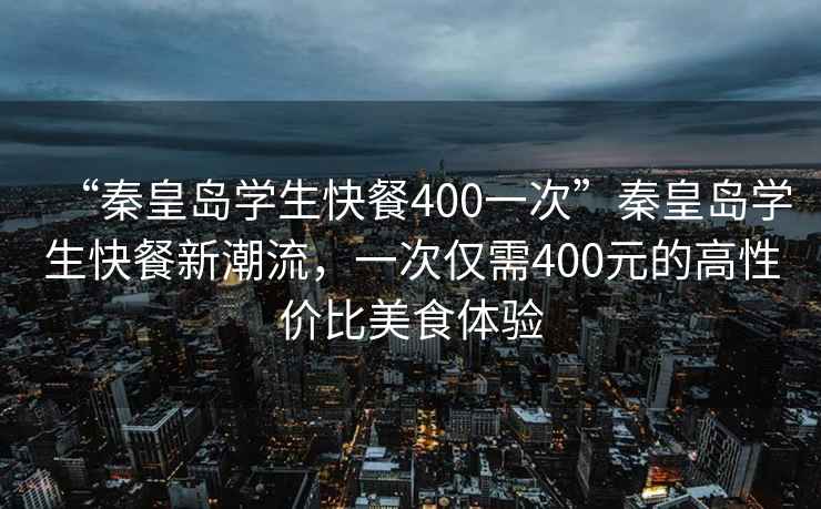 “秦皇島學(xué)生快餐400一次”秦皇島學(xué)生快餐新潮流，一次僅需400元的高性價(jià)比美食體驗(yàn)