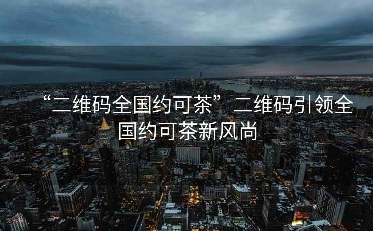 “二維碼全國約可茶”二維碼引領(lǐng)全國約可茶新風(fēng)尚
