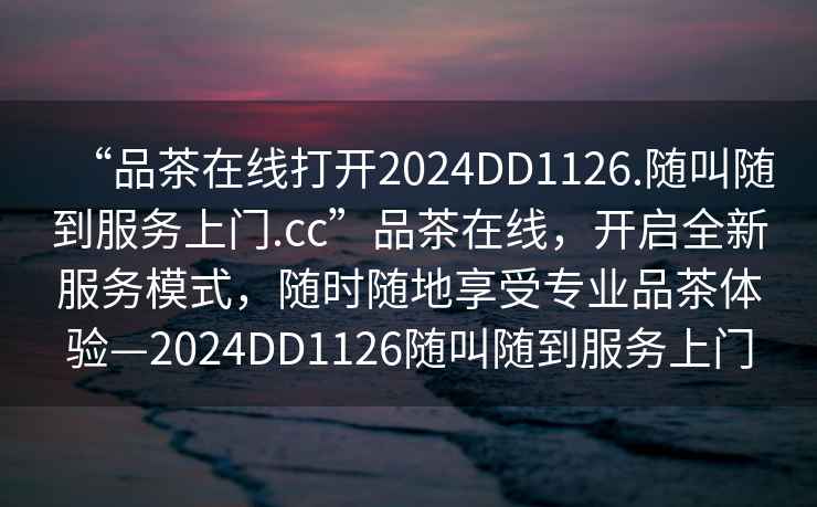 “品茶在線打開2024DD1126.隨叫隨到服務上門.cc”品茶在線，開啟全新服務模式，隨時隨地享受專業(yè)品茶體驗—2024DD1126隨叫隨到服務上門