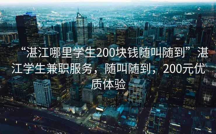“湛江哪里學(xué)生200塊錢(qián)隨叫隨到”湛江學(xué)生兼職服務(wù)，隨叫隨到，200元優(yōu)質(zhì)體驗(yàn)