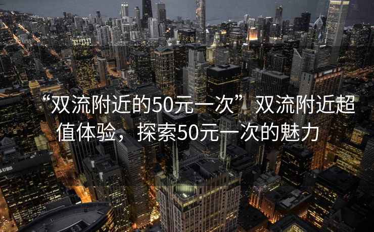 “雙流附近的50元一次”雙流附近超值體驗，探索50元一次的魅力