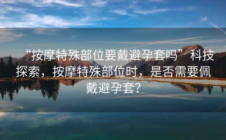 “按摩特殊部位要戴避孕套嗎”科技探索，按摩特殊部位時，是否需要佩戴避孕套？