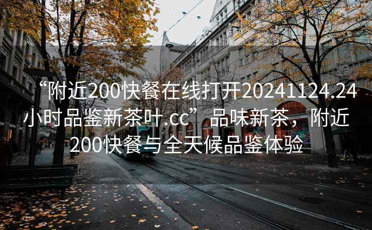 “附近200快餐在線打開20241124.24小時(shí)品鑒新茶葉.cc”品味新茶，附近200快餐與全天候品鑒體驗(yàn)