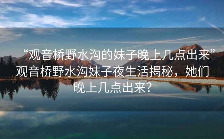 “觀音橋野水溝的妹子晚上幾點出來”觀音橋野水溝妹子夜生活揭秘，她們晚上幾點出來？