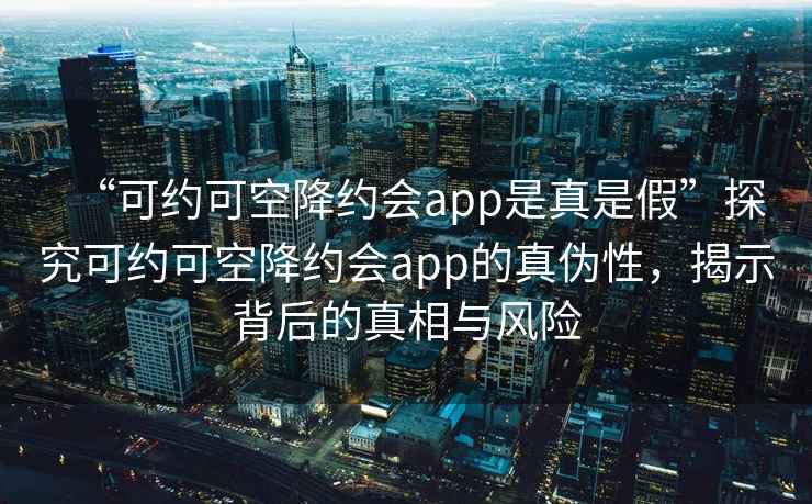 “可約可空降約會(huì)app是真是假”探究可約可空降約會(huì)app的真?zhèn)涡?，揭示背后的真相與風(fēng)險(xiǎn)