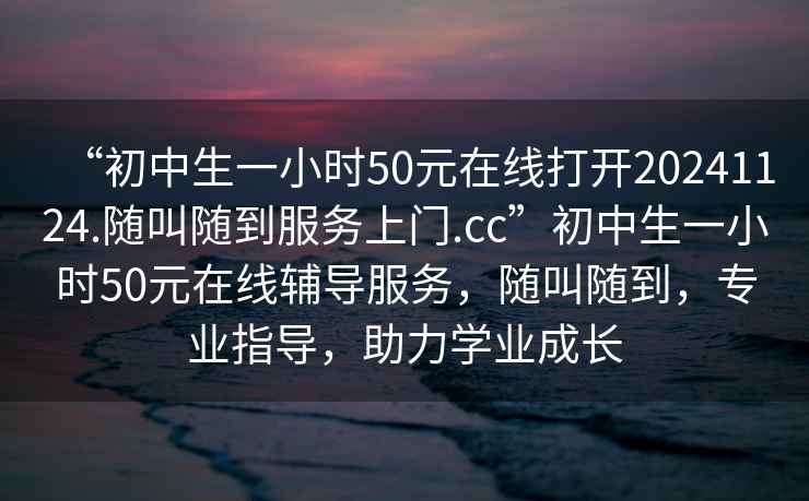 “初中生一小時(shí)50元在線打開20241124.隨叫隨到服務(wù)上門.cc”初中生一小時(shí)50元在線輔導(dǎo)服務(wù)，隨叫隨到，專業(yè)指導(dǎo)，助力學(xué)業(yè)成長(zhǎng)