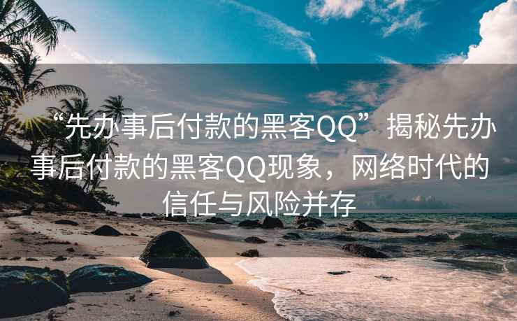 “先辦事后付款的黑客QQ”揭秘先辦事后付款的黑客QQ現(xiàn)象，網(wǎng)絡(luò)時(shí)代的信任與風(fēng)險(xiǎn)并存