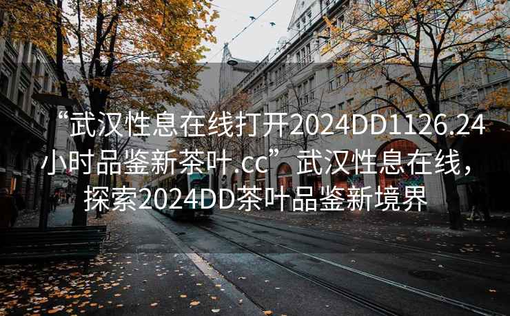 “武漢性息在線打開2024DD1126.24小時品鑒新茶葉.cc”武漢性息在線，探索2024DD茶葉品鑒新境界