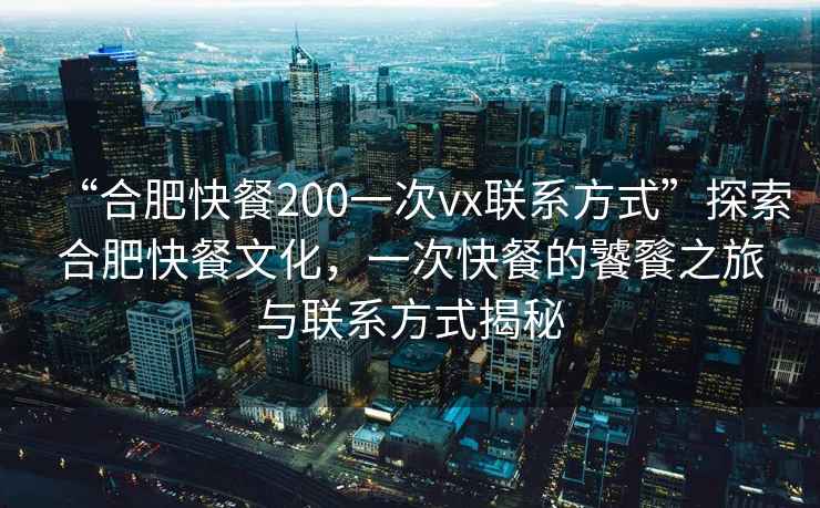 “合肥快餐200一次vx聯(lián)系方式”探索合肥快餐文化，一次快餐的饕餮之旅與聯(lián)系方式揭秘
