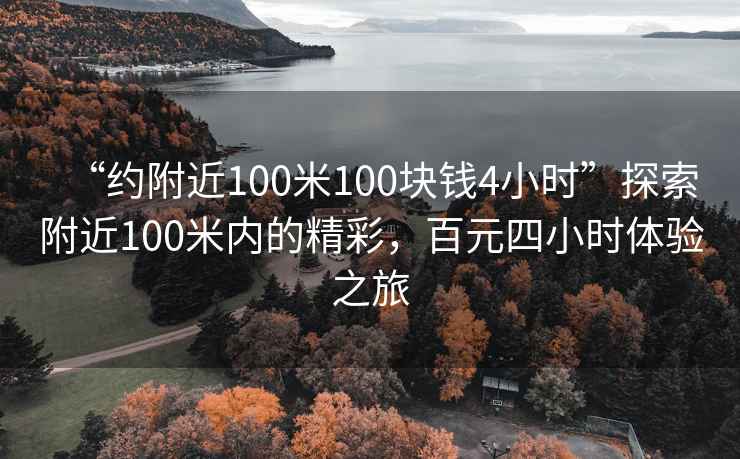“約附近100米100塊錢4小時”探索附近100米內(nèi)的精彩，百元四小時體驗之旅
