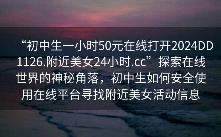 “初中生一小時(shí)50元在線打開2024DD1126.附近美女24小時(shí).cc”探索在線世界的神秘角落，初中生如何安全使用在線平臺(tái)尋找附近美女活動(dòng)信息