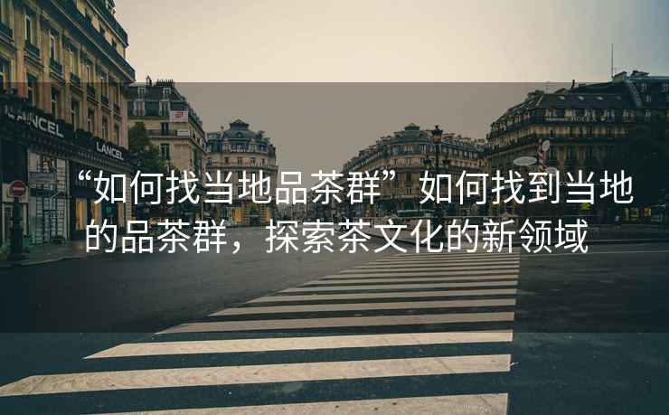 “如何找當(dāng)?shù)仄凡枞骸比绾握业疆?dāng)?shù)氐钠凡枞?，探索茶文化的新領(lǐng)域