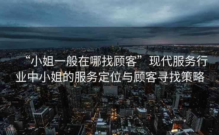 “小姐一般在哪找顧客”現(xiàn)代服務(wù)行業(yè)中小姐的服務(wù)定位與顧客尋找策略