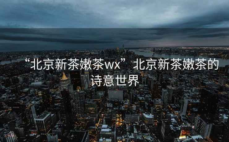 “北京新茶嫩茶wx”北京新茶嫩茶的詩意世界