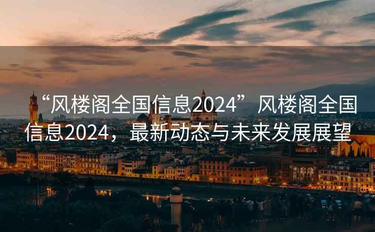 “風(fēng)樓閣全國信息2024”風(fēng)樓閣全國信息2024，最新動態(tài)與未來發(fā)展展望