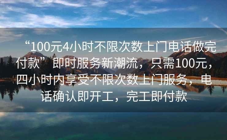 “100元4小時不限次數(shù)上門電話做完付款”即時服務新潮流，只需100元，四小時內享受不限次數(shù)上門服務，電話確認即開工，完工即付款