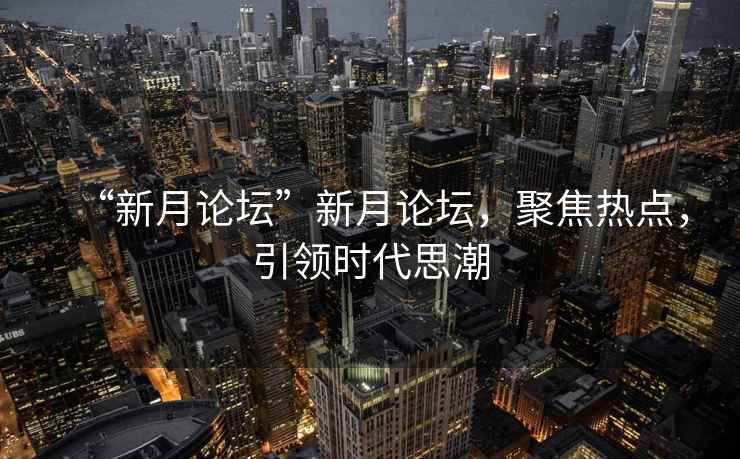 “新月論壇”新月論壇，聚焦熱點(diǎn)，引領(lǐng)時(shí)代思潮