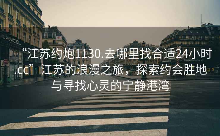 “江蘇約炮1130.去哪里找合適24小時(shí).cc”江蘇的浪漫之旅，探索約會(huì)勝地與尋找心靈的寧?kù)o港灣