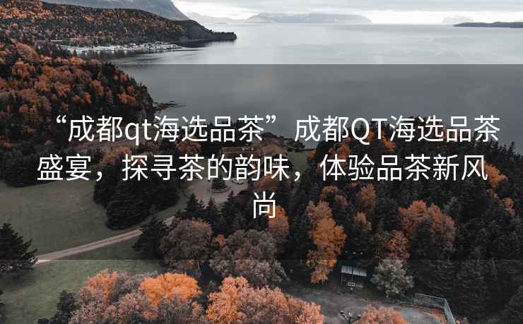 “成都qt海選品茶”成都QT海選品茶盛宴，探尋茶的韻味，體驗(yàn)品茶新風(fēng)尚
