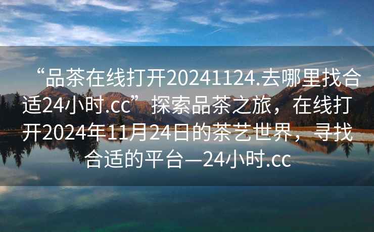 “品茶在線打開20241124.去哪里找合適24小時.cc”探索品茶之旅，在線打開2024年11月24日的茶藝世界，尋找合適的平臺—24小時.cc