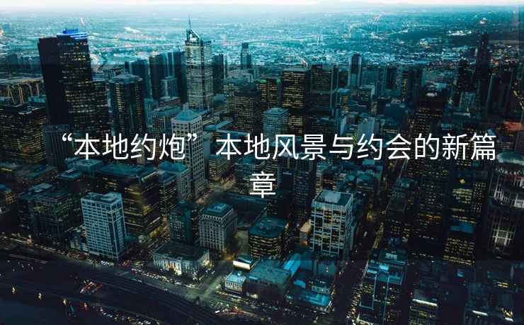 “本地約炮”本地風(fēng)景與約會(huì)的新篇章