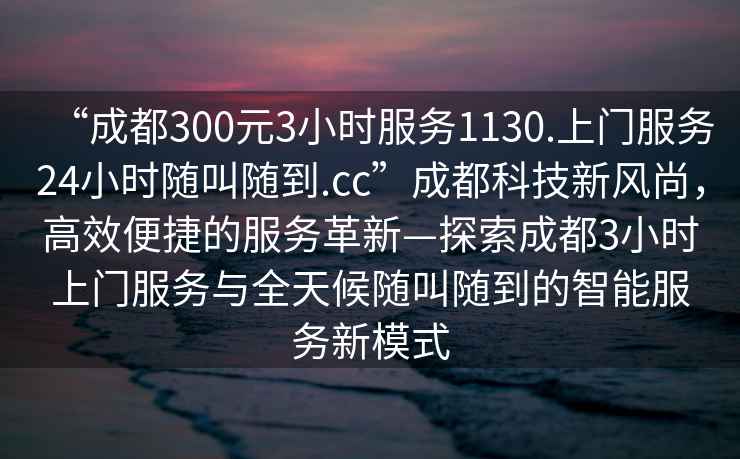 “成都300元3小時服務1130.上門服務24小時隨叫隨到.cc”成都科技新風尚，高效便捷的服務革新—探索成都3小時上門服務與全天候隨叫隨到的智能服務新模式